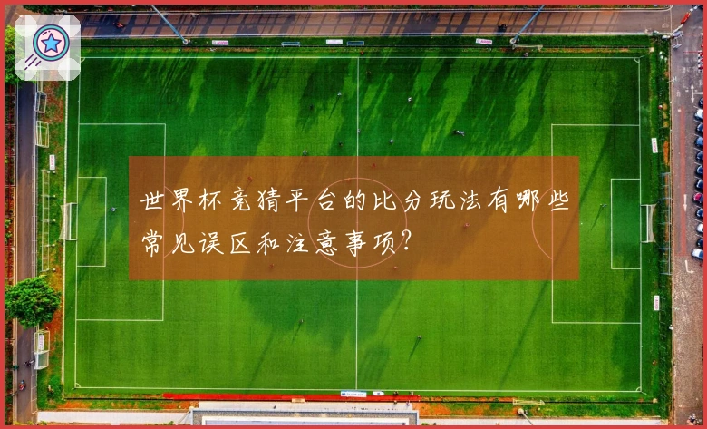 世界杯竞猜平台的比分玩法有哪些常见误区和注意事项？