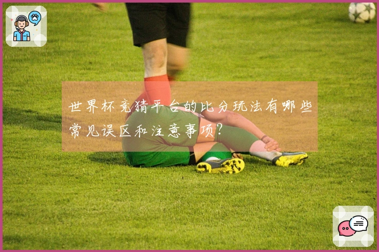 世界杯竞猜平台的比分玩法有哪些常见误区和注意事项？