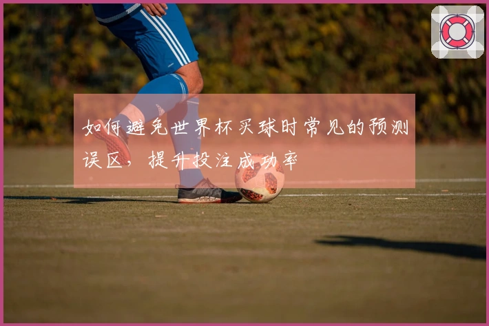 如何避免世界杯买球时常见的预测误区，提升投注成功率