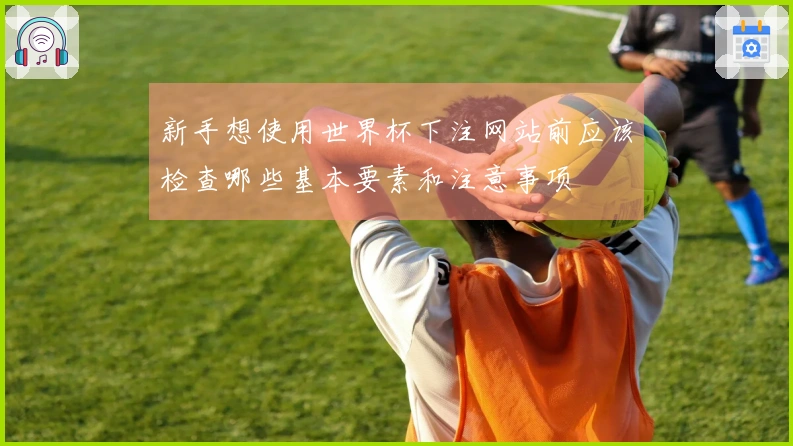 新手想使用世界杯下注网站前应该检查哪些基本要素和注意事项