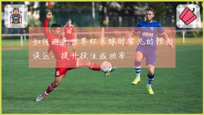 如何避免世界杯买球时常见的预测误区，提升投注成功率